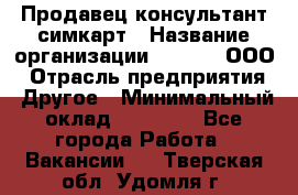 Продавец-консультант симкарт › Название организации ­ Qprom, ООО › Отрасль предприятия ­ Другое › Минимальный оклад ­ 28 000 - Все города Работа » Вакансии   . Тверская обл.,Удомля г.